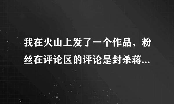 我在火山上发了一个作品，粉丝在评论区的评论是封杀蒋大为指的是什么意思！