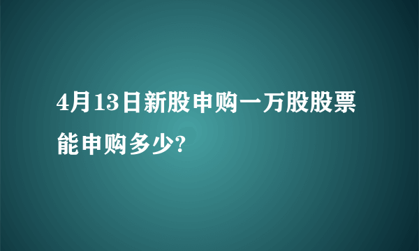 4月13日新股申购一万股股票能申购多少?