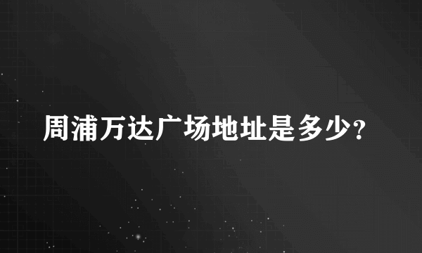 周浦万达广场地址是多少？