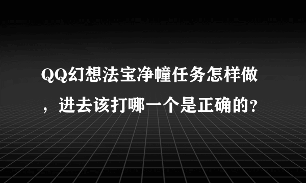 QQ幻想法宝净幢任务怎样做，进去该打哪一个是正确的？