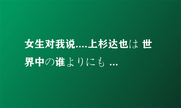 女生对我说....上杉达也は 世界中の谁よりにも 浅仓南を爱していま,代表什么啊?