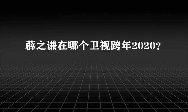 薜之谦在哪个卫视跨年2020？