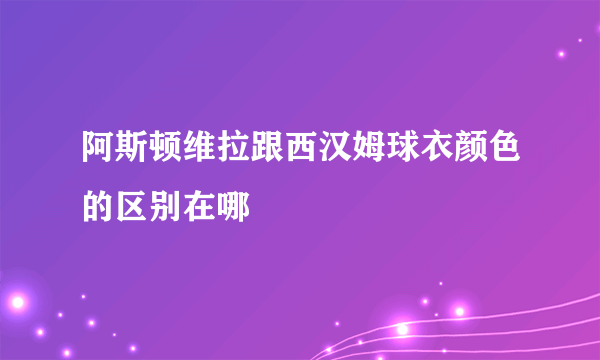 阿斯顿维拉跟西汉姆球衣颜色的区别在哪