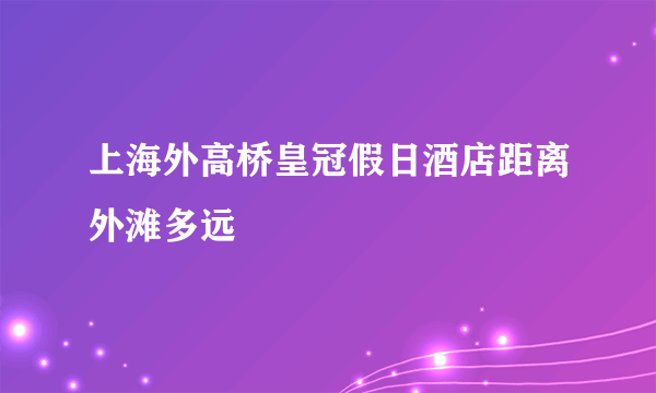 上海外高桥皇冠假日酒店距离外滩多远