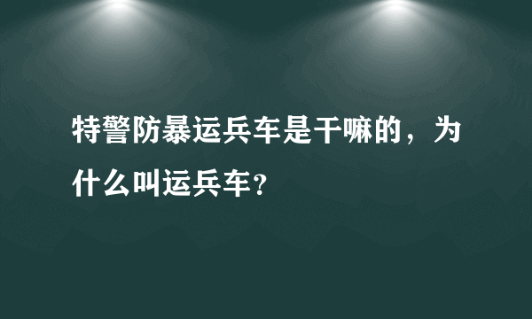 特警防暴运兵车是干嘛的，为什么叫运兵车？