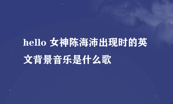 hello 女神陈海沛出现时的英文背景音乐是什么歌