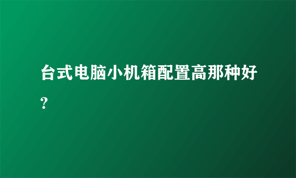 台式电脑小机箱配置高那种好？