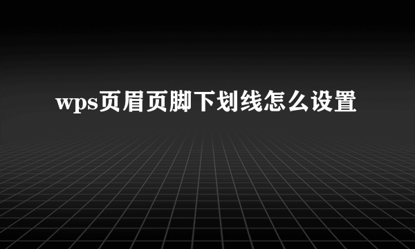 wps页眉页脚下划线怎么设置