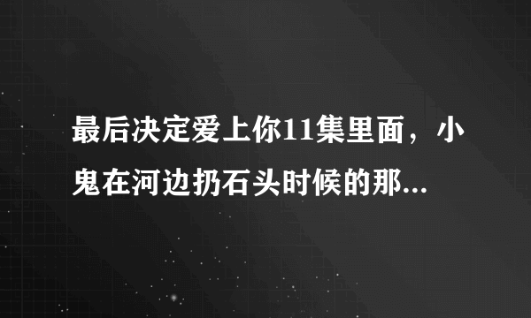 最后决定爱上你11集里面，小鬼在河边扔石头时候的那首歌。“我有过期待，也有过等待。。。”求歌名。