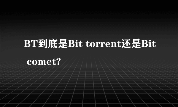 BT到底是Bit torrent还是Bit comet?