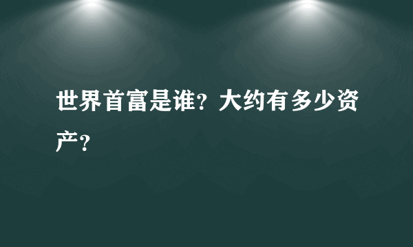 世界首富是谁？大约有多少资产？