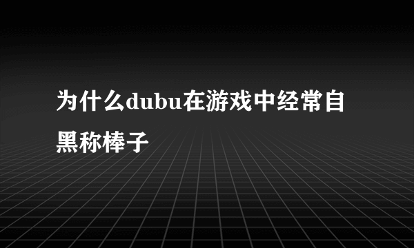 为什么dubu在游戏中经常自黑称棒子