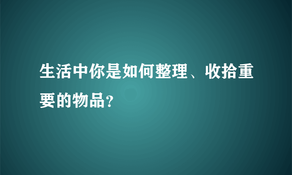 生活中你是如何整理、收拾重要的物品？