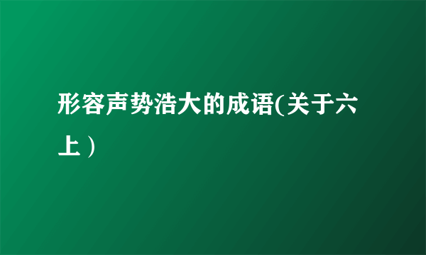 形容声势浩大的成语(关于六上）