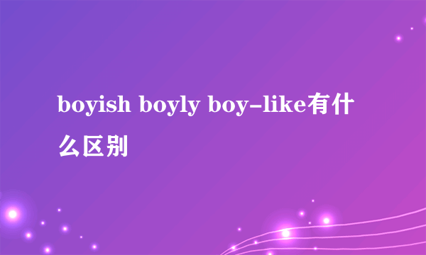 boyish boyly boy-like有什么区别