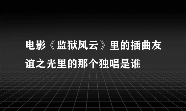 电影《监狱风云》里的插曲友谊之光里的那个独唱是谁