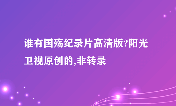 谁有国殇纪录片高清版?阳光卫视原创的,非转录