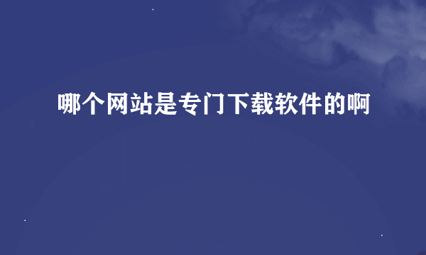 哪个网站是专门下载软件的啊