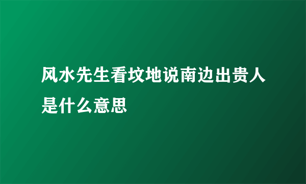 风水先生看坟地说南边出贵人是什么意思