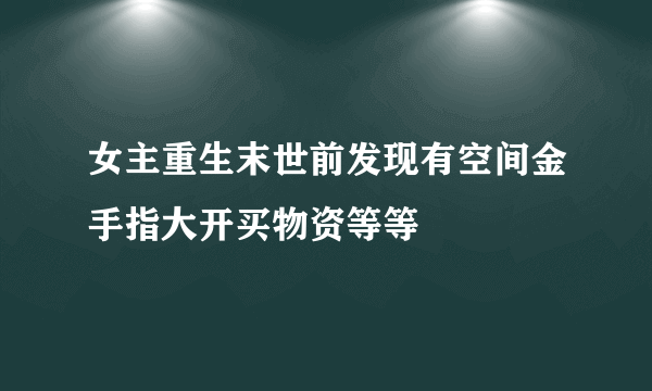 女主重生末世前发现有空间金手指大开买物资等等