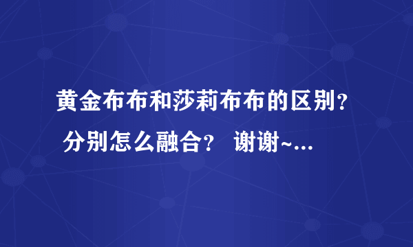 黄金布布和莎莉布布的区别？ 分别怎么融合？ 谢谢~ 30悬赏