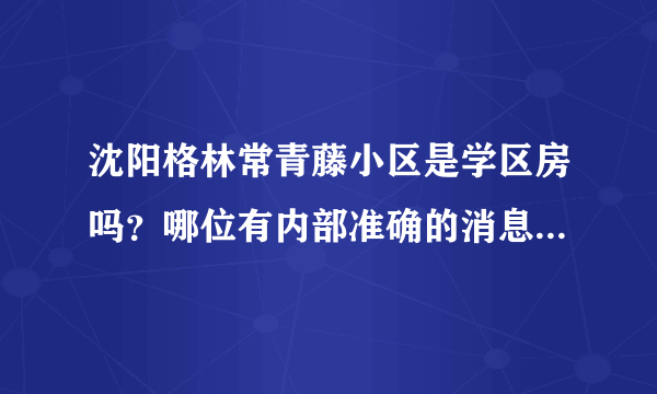 沈阳格林常青藤小区是学区房吗？哪位有内部准确的消息，请告知！