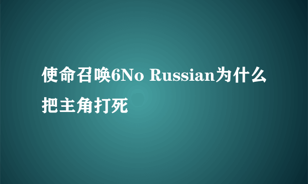 使命召唤6No Russian为什么把主角打死