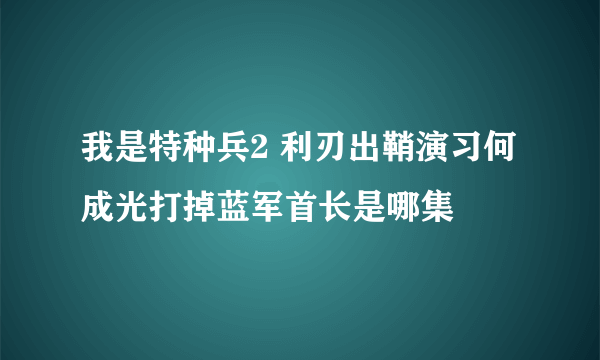 我是特种兵2 利刃出鞘演习何成光打掉蓝军首长是哪集