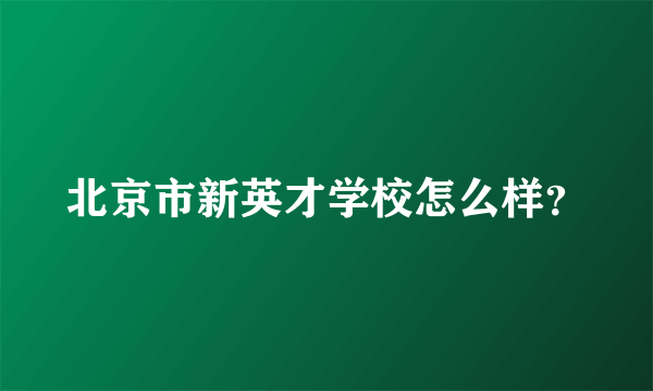 北京市新英才学校怎么样？