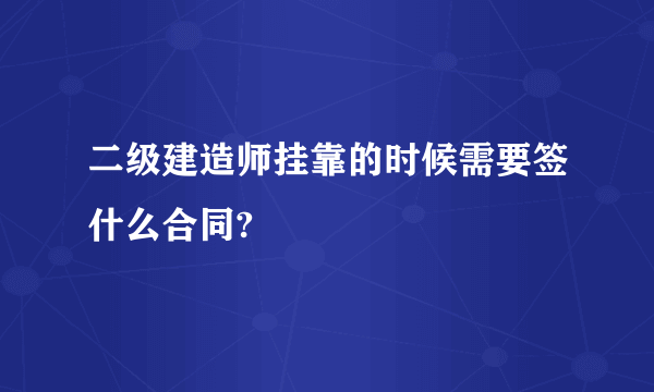 二级建造师挂靠的时候需要签什么合同?