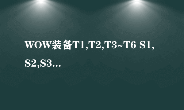 WOW装备T1,T2,T3~T6 S1,S2,S3,S4中的T和S分别是什么意思?后面的数字又是什么意思