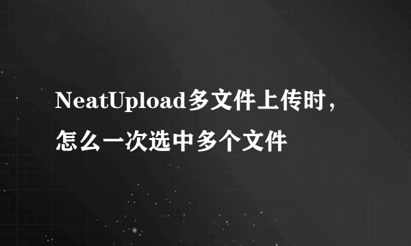 NeatUpload多文件上传时，怎么一次选中多个文件