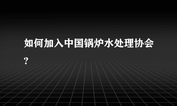 如何加入中国锅炉水处理协会?