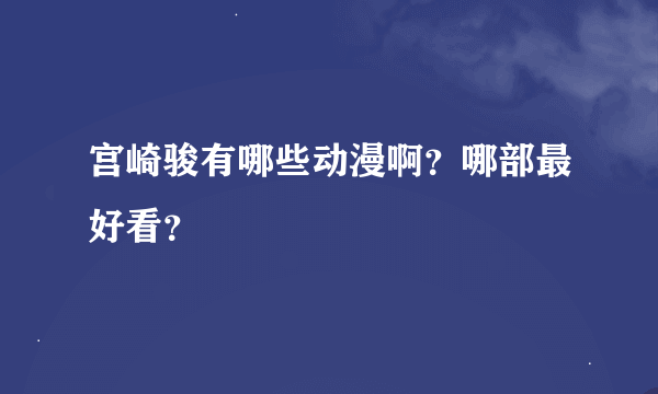 宫崎骏有哪些动漫啊？哪部最好看？