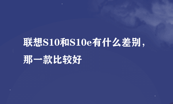 联想S10和S10e有什么差别，那一款比较好