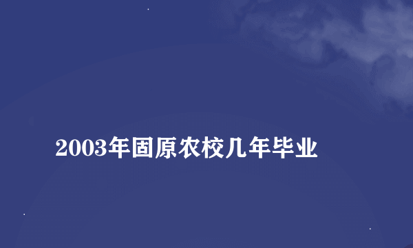 
2003年固原农校几年毕业

