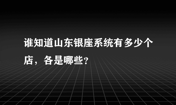 谁知道山东银座系统有多少个店，各是哪些？