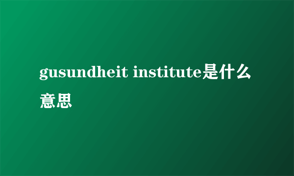 gusundheit institute是什么意思