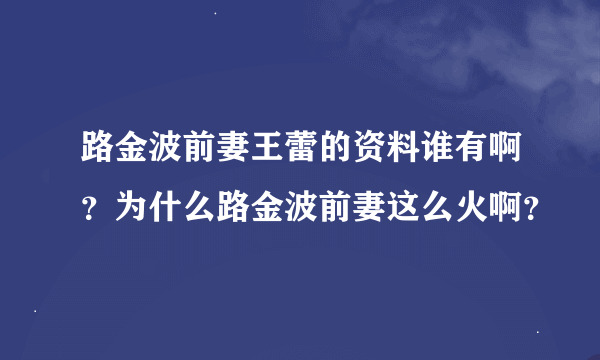 路金波前妻王蕾的资料谁有啊？为什么路金波前妻这么火啊？