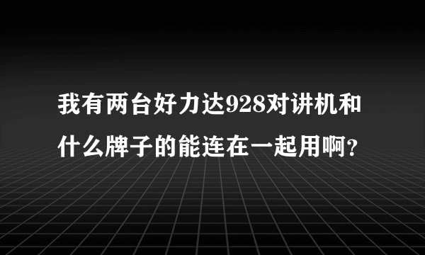 我有两台好力达928对讲机和什么牌子的能连在一起用啊？