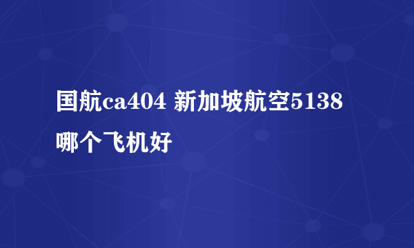 国航ca404 新加坡航空5138哪个飞机好