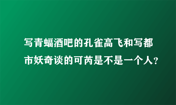 写青蝠酒吧的孔雀高飞和写都市妖奇谈的可芮是不是一个人？