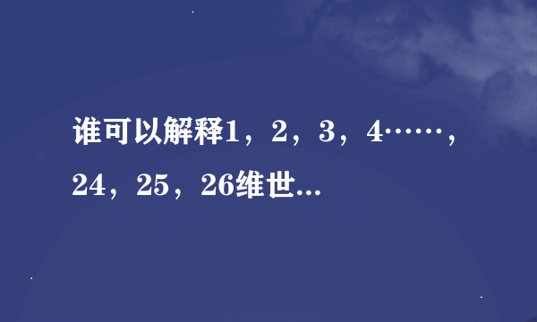 谁可以解释1，2，3，4……，24，25，26维世界？要通俗易懂点。还有为什么最多只有26维呢？