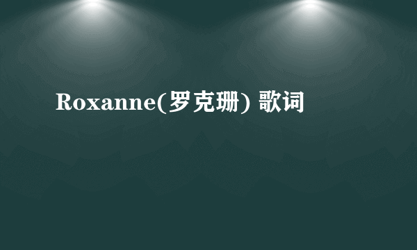 Roxanne(罗克珊) 歌词