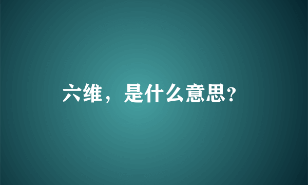 六维，是什么意思？