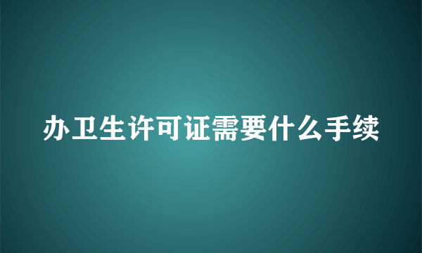 办卫生许可证需要什么手续