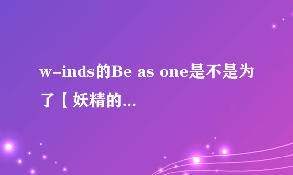 w-inds的Be as one是不是为了【妖精的尾巴】的ed而创作的，还是妖精尾巴自己拿别人的歌作ed。