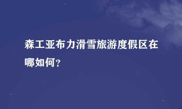 森工亚布力滑雪旅游度假区在哪如何？