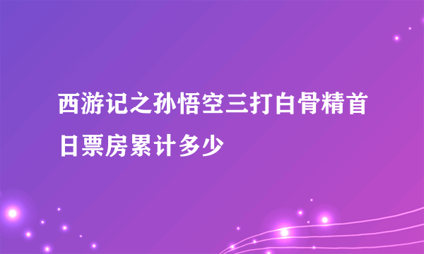 西游记之孙悟空三打白骨精首日票房累计多少