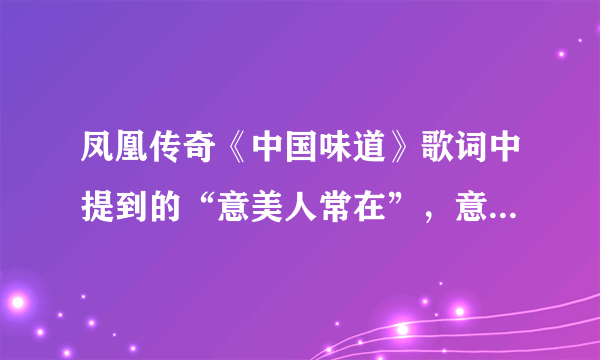 凤凰传奇《中国味道》歌词中提到的“意美人常在”，意美人是什么意思？